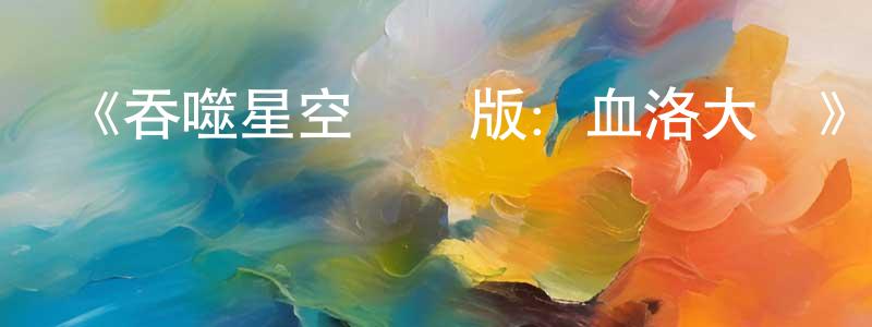 陳銀娥的網絡影視資源,《吞噬星空劇場版：血洛大陸》詳情介紹_吞噬星空劇場版：血洛大陸HD國語在線觀看_吞噬星空劇場版：血洛大陸迅雷下載_國漫